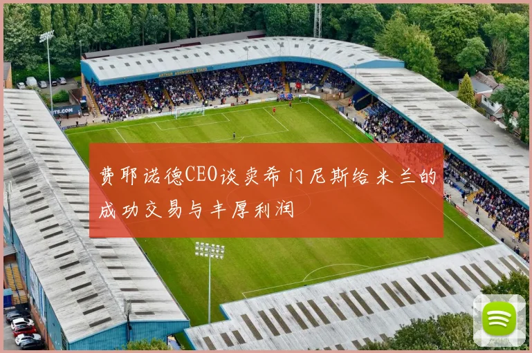 费耶诺德CEO谈卖希门尼斯给米兰的成功交易与丰厚利润