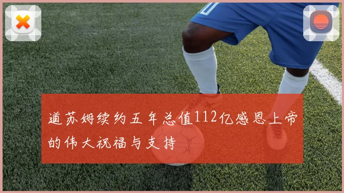 道苏姆续约五年总值112亿感恩上帝的伟大祝福与支持