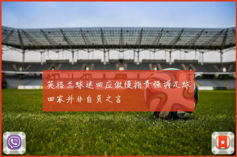 英格兰球迷回应傲慢指责强调足球回家并非自负之言