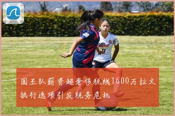 国王队薪资超奢侈税线1600万拉文执行选项引发税务危机