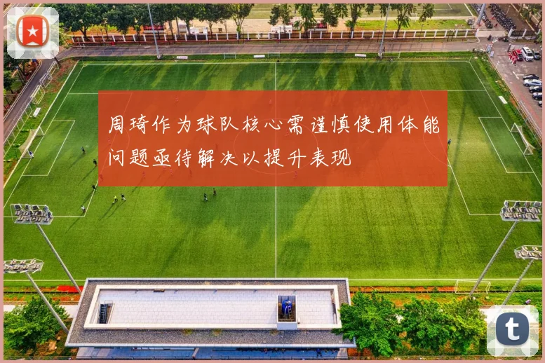 周琦作为球队核心需谨慎使用体能问题亟待解决以提升表现