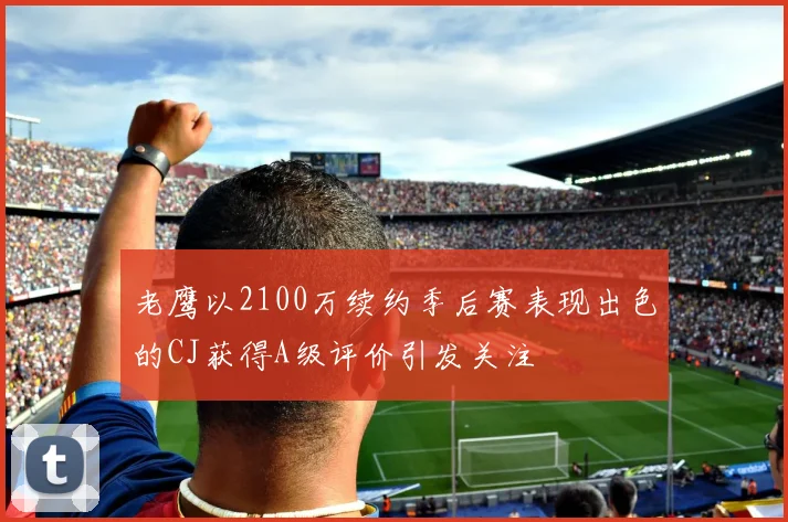 老鹰以2100万续约季后赛表现出色的CJ获得A级评价引发关注