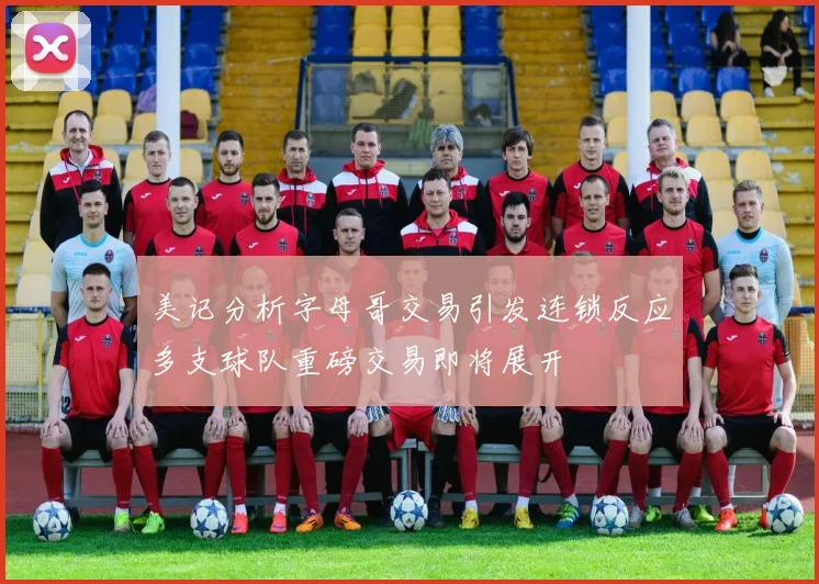 美记分析字母哥交易引发连锁反应多支球队重磅交易即将展开
