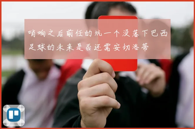 哨响之后前任的坑一个没落下巴西足球的未来是否还需安切洛蒂