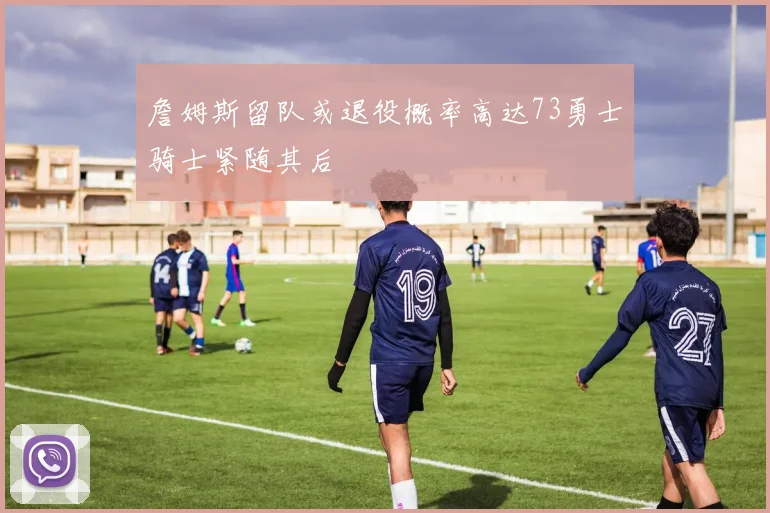 詹姆斯留队或退役概率高达73勇士骑士紧随其后