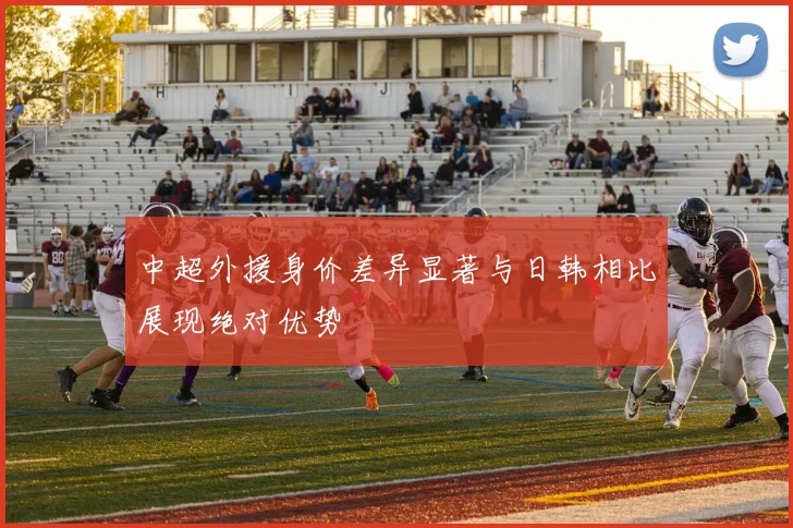 中超外援身价差异显著与日韩相比展现绝对优势