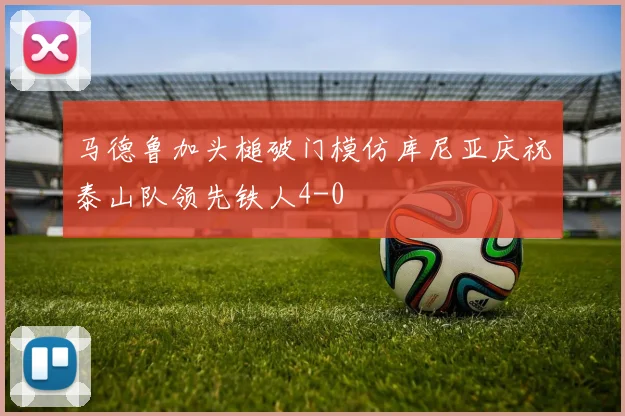 马德鲁加头槌破门模仿库尼亚庆祝泰山队领先铁人4-0