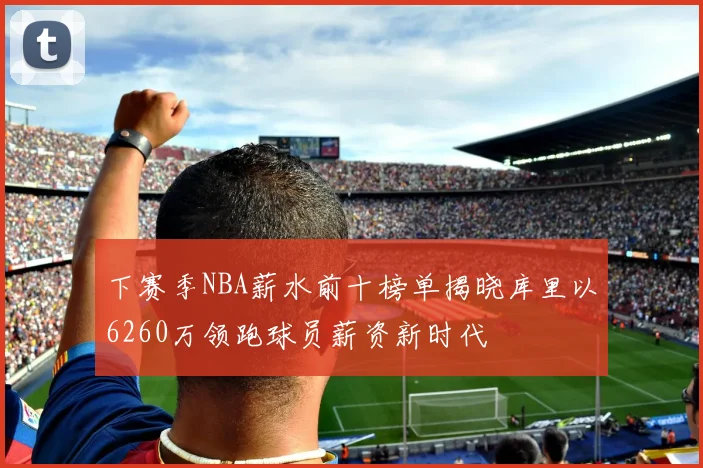 下赛季NBA薪水前十榜单揭晓库里以6260万领跑球员薪资新时代
