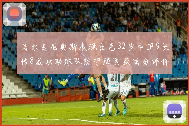 马尔基尼奥斯表现出色32岁中卫9长传8成功助球队防守稳固获高分评价