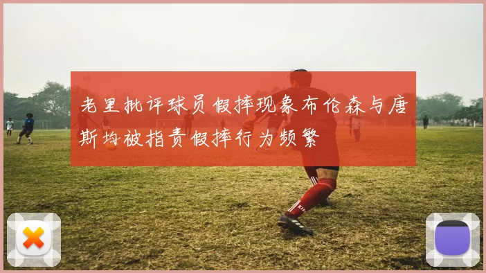 老里批评球员假摔现象布伦森与唐斯均被指责假摔行为频繁