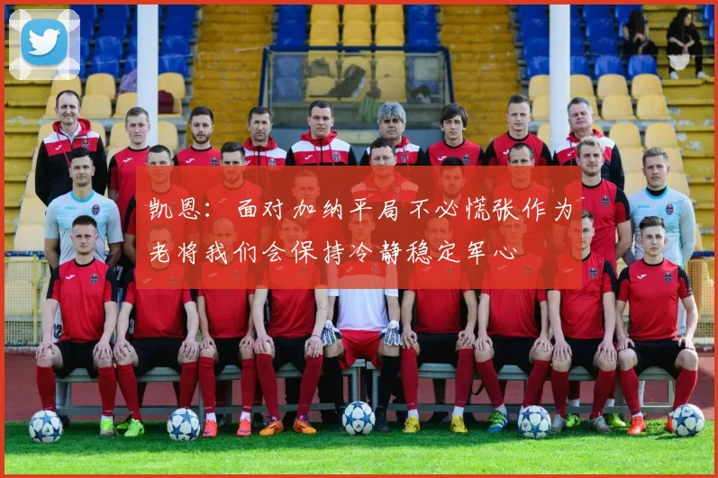 凯恩：面对加纳平局不必慌张作为老将我们会保持冷静稳定军心