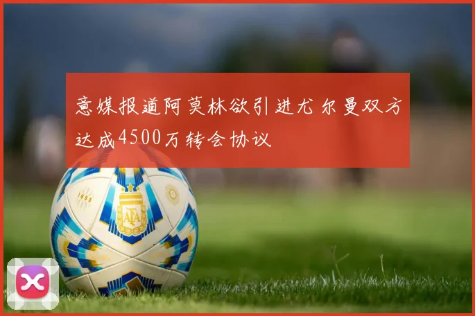 意媒报道阿莫林欲引进尤尔曼双方达成4500万转会协议